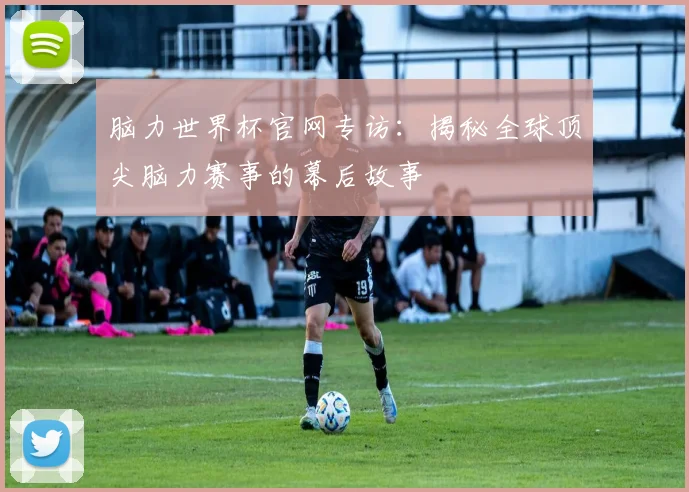 脑力世界杯官网专访：揭秘全球顶尖脑力赛事的幕后故事