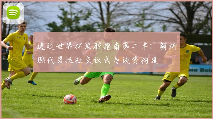 透过世界杯装腔指南第二季：解析现代男性社交仪式与谈资构建