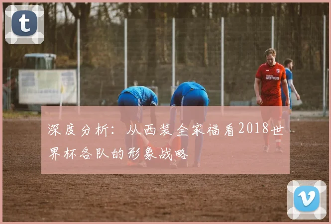 深度分析：从西装全家福看2018世界杯各队的形象战略
