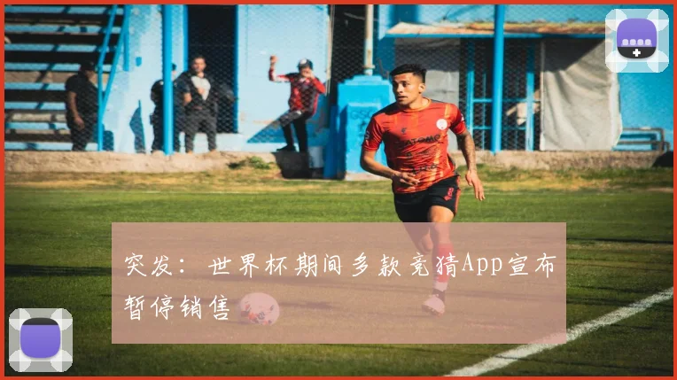 突发：世界杯期间多款竞猜App宣布暂停销售