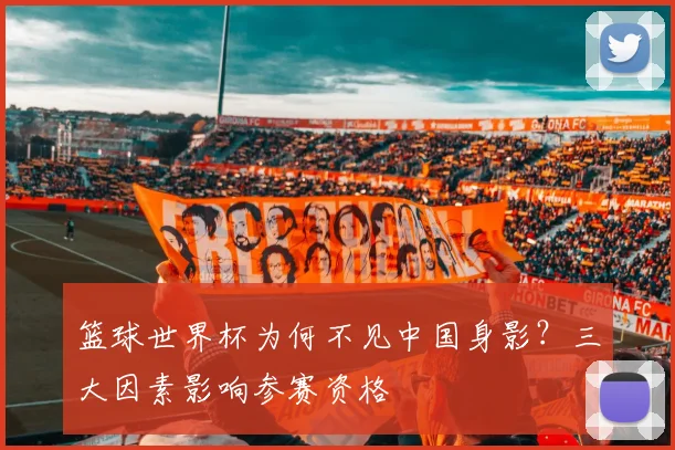 篮球世界杯为何不见中国身影？三大因素影响参赛资格
