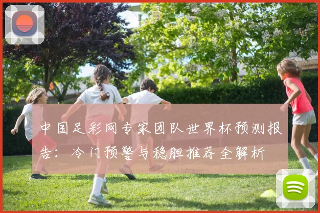 中国足彩网专家团队世界杯预测报告：冷门预警与稳胆推荐全解析
