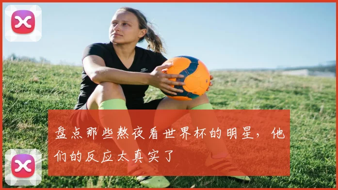 盘点那些熬夜看世界杯的明星，他们的反应太真实了