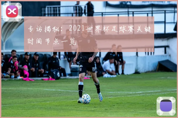 专访揭秘：2021世界杯足球赛关键时间节点一览